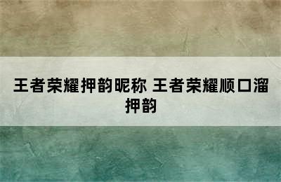 王者荣耀押韵昵称 王者荣耀顺口溜押韵